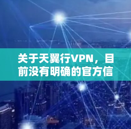 关于天翼行VPN，目前没有明确的官方信息表明它是中国电信（天翼）推出的正规VPN服务。以下是需要注意的几点