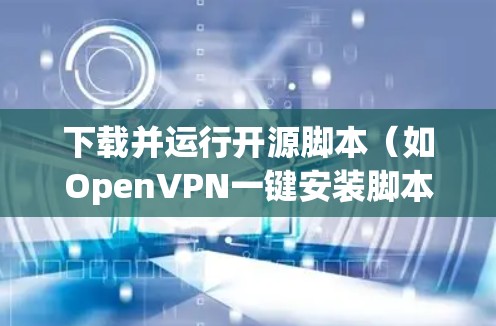 下载并运行开源脚本（如OpenVPN一键安装脚本）