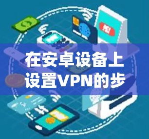 在安卓设备上设置VPN的步骤如下，适用于大多数安卓版本（具体选项可能因手机型号或系统版本略有不同）
