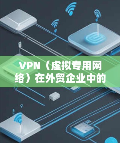 VPN（虚拟专用网络）在外贸企业中的应用广泛，主要用于解决跨境网络访问、数据安全和远程办公等问题。以下是外贸企业使用VPN的关键场景、优势及注意事项