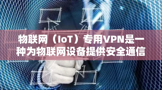 物联网（IoT）专用VPN是一种为物联网设备提供安全通信通道的技术解决方案，主要用于保护设备间的数据传输、确保隐私性并防止网络攻击。以下是关于物联网专用VPN的关键要点