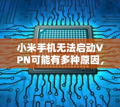 小米手机无法启动VPN可能有多种原因，以下是一些常见问题及解决方法，请逐步排查