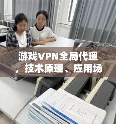 游戏VPN全局代理,技术原理、应用场景与未来展望