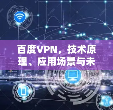 百度VPN，技术原理、应用场景与未来发展趋势