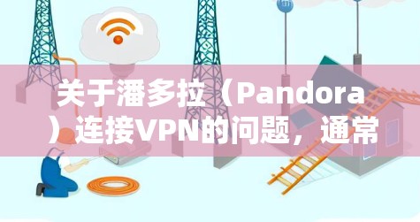 关于潘多拉（Pandora）连接VPN的问题，通常有两种常见情况，具体解答如下
