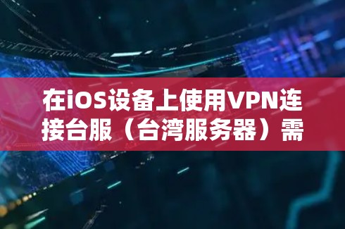 在iOS设备上使用VPN连接台服(台湾服务器)需要遵循以下步骤和注意事项