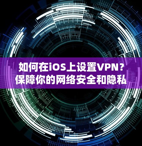 如何在iOS上设置VPN?保障你的网络安全和隐私