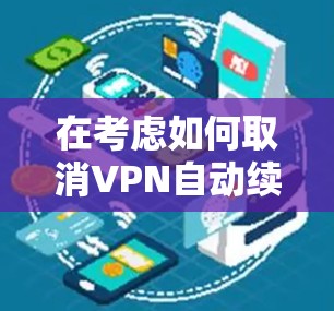 在考虑如何取消VPN自动续费时,以下是一些详细且有条理的解决方案