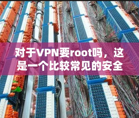对于VPN要root吗,这是一个比较常见的安全问题,具体取决于VPN的设置和root的权限