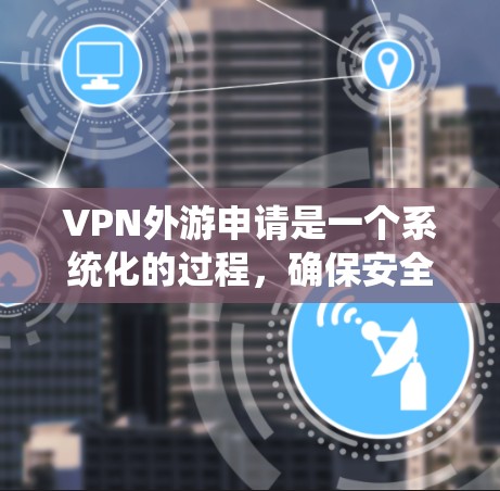 VPN外游申请是一个系统化的过程,确保安全性和正确性。以下是一个详细的步骤指南