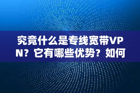 究竟什么是专线宽带VPN？它有哪些优势？如何选择适合你的？