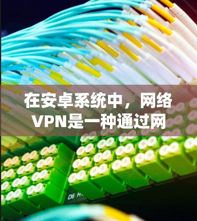 在安卓系统中，网络VPN是一种通过网络连接远程访问外部网站或服务的软件。它提供了一个安全、隐私和响应式的工作环境，适用于多种场景，如远程办公、远程访问、游戏、视频会议等