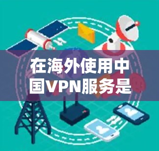 在海外使用中国VPN服务是完全合法的,而且大多数国家都提供了中国服务器的国际访问权限。以下是使用中国VPN服务的常见步骤