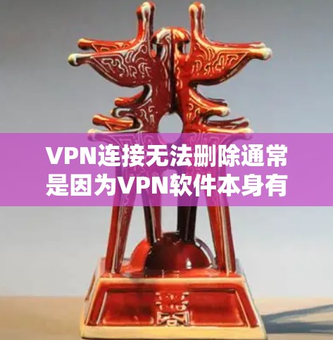 VPN连接无法删除通常是因为VPN软件本身有问题，或者因为某些原因导致连接无法继续。以下是一些可能的原因和解决方法