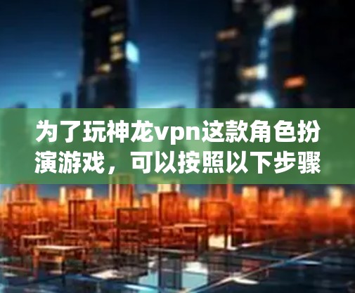 为了玩神龙vpn这款角色扮演游戏，可以按照以下步骤进行