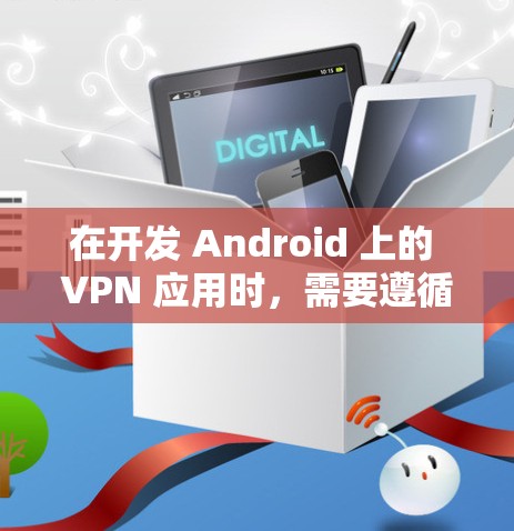 在开发 Android 上的 VPN 应用时,需要遵循以下步骤和注意事项