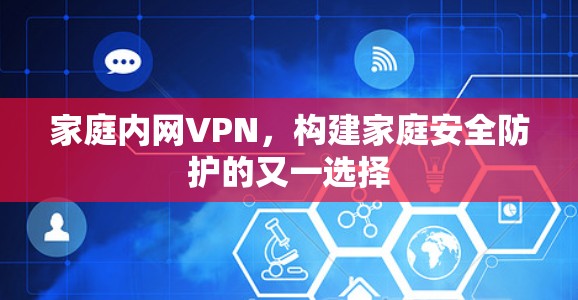 家庭内网VPN,构建家庭安全防护的又一选择