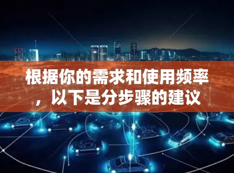 根据你的需求和使用频率，以下是分步骤的建议