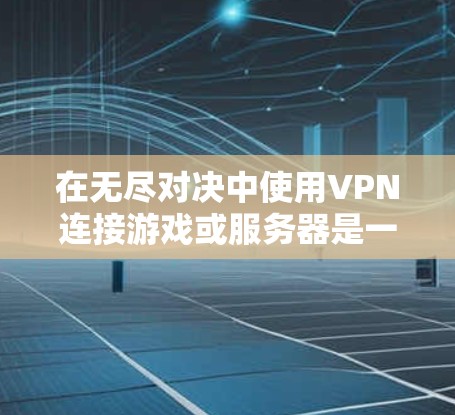 在无尽对决中使用VPN连接游戏或服务器是一个常见的解决方案，尤其是在需要直接访问特定服务器或在线对抗的情况下。以下是一些建议和建议，帮助你高效地完成无尽对决