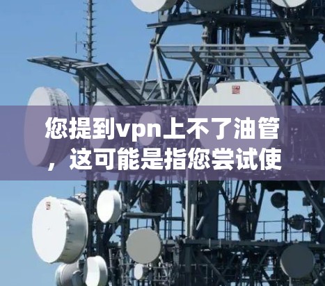 您提到vpn上不了油管,这可能是指您尝试使用VPN连接到某个特定的油管。以下是一些可能的解决方法,您可以参考