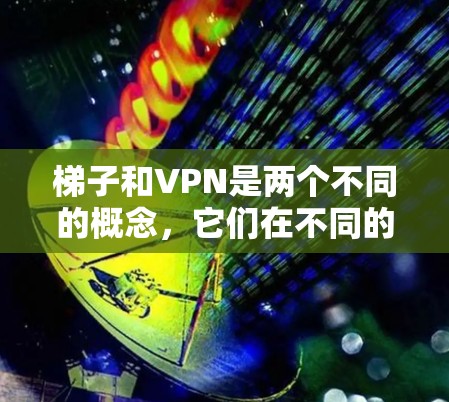 梯子和VPN是两个不同的概念,它们在不同的领域中被广泛使用,但它们之间没有直接的联系或关系。以下是详细的解释