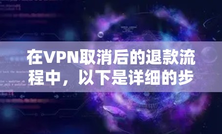 在VPN取消后的退款流程中,以下是详细的步骤和注意事项