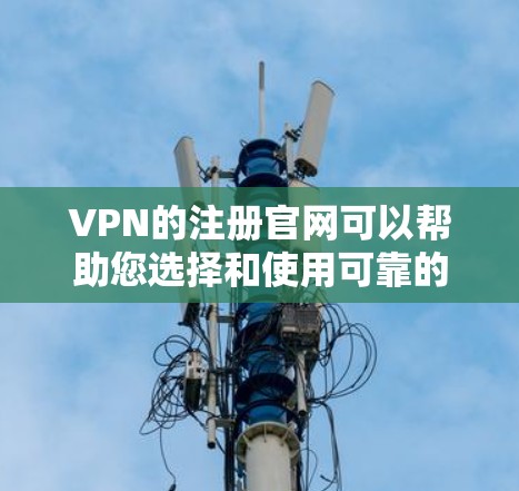 VPN的注册官网可以帮助您选择和使用可靠的VPN服务。以下是一些通用的步骤和建议,适用于大多数VPN官网