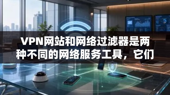 VPN网站和网络过滤器是两种不同的网络服务工具,它们在功能和使用场景上有明显区别。以下是它们的区别和主要功能