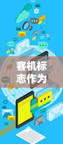 客机标志作为VPN控制机制,通过飞机上的特定标识实现访问控制和安全管理。以下是该概念的详细解释