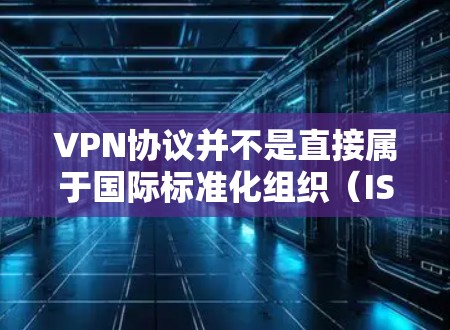 VPN协议并不是直接属于国际标准化组织(ISO)的标准,而是通过国际标准来规范的。国际标准化组织(ISO)是一个全球性的标准化组织,负责制定和发布国际标准