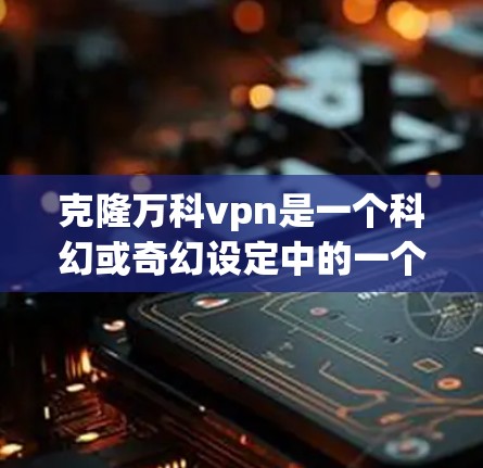 克隆万科vpn是一个科幻或奇幻设定中的一个概念,它可能涉及多个层面的探索和理解。以下是对这一设定的逐步解释