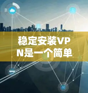 稳定安装VPN是一个简单且有效的步骤,确保在网络连接时保持可靠。以下是详细的步骤指南