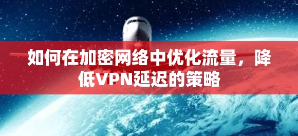 如何在加密网络中优化流量,降低VPN延迟的策略