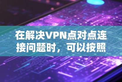 在解决VPN点对点连接问题时,可以按照以下步骤进行