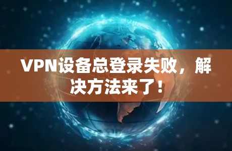 VPN设备总登录失败,解决方法来了!