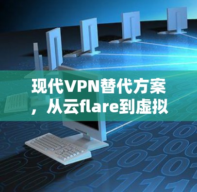 现代VPN替代方案，从云flare到虚拟网络的全面解决方案