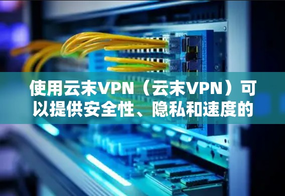 使用云末VPN（云末VPN）可以提供安全性、隐私和速度的双重保障。以下是使用云末VPN的步骤指南