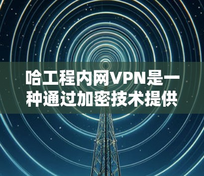 哈工程内网VPN是一种通过加密技术提供可靠网络连接的工具,特别适用于因内部防火墙或其他原因导致的网络中断。以下是使用哈工程内网VPN的步骤说明