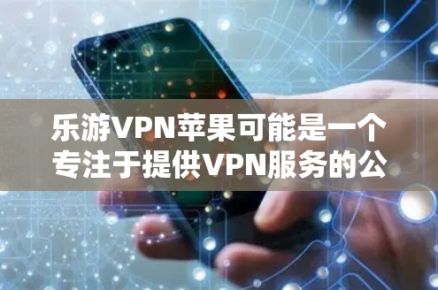 乐游VPN苹果可能是一个专注于提供VPN服务的公司,或者是一个与苹果公司合作的VPN服务提供商。以下是关于该项目的可能信息