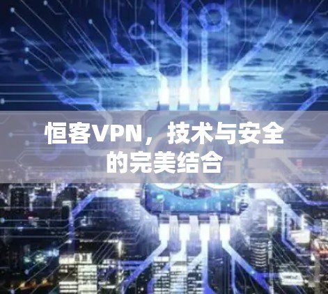 恒客VPN,技术与安全的完美结合