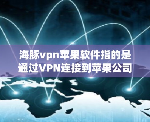 海豚vpn苹果软件指的是通过VPN连接到苹果公司应用的用户。以下是对该概念的详细解释