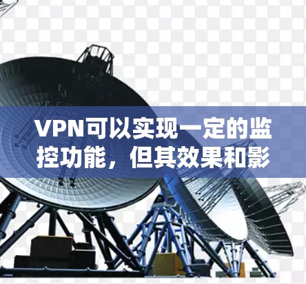 VPN可以实现一定的监控功能,但其效果和影响因多种因素而异,以下是对VPN监控的详细分析