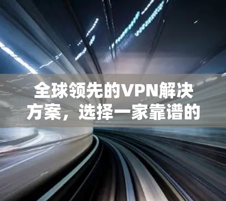 全球领先的VPN解决方案，选择一家靠谱的，轻松实现你想要的互联网连接