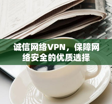 诚信网络VPN,保障网络安全的优质选择