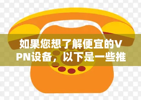如果您想了解便宜的VPN设备,以下是一些推荐