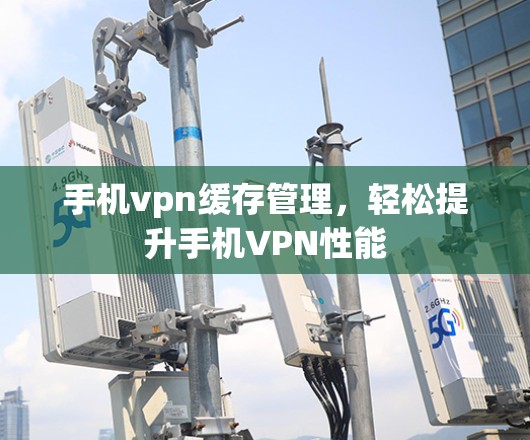 手机vpn缓存管理，轻松提升手机VPN性能