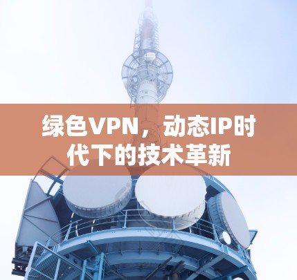绿色VPN，动态IP时代下的技术革新