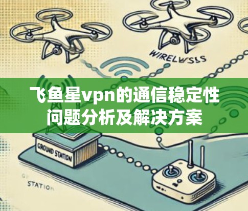 飞鱼星vpn的通信稳定性问题分析及解决方案