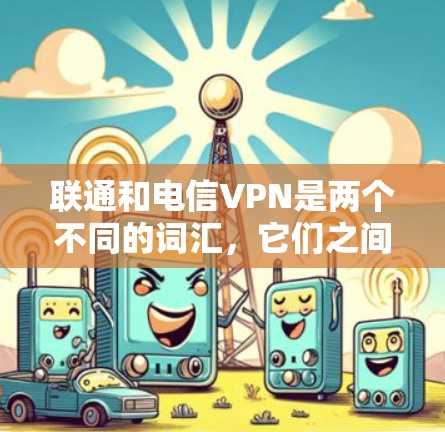 联通和电信VPN是两个不同的词汇,它们之间没有直接的联系。以下是详细的解释