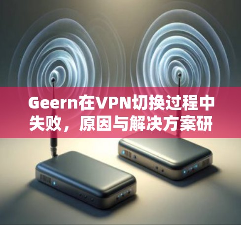Geern在VPN切换过程中失败，原因与解决方案研究
